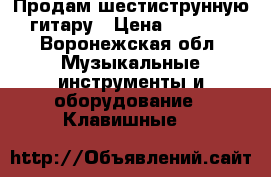 Продам шестиструнную гитару › Цена ­ 2 000 - Воронежская обл. Музыкальные инструменты и оборудование » Клавишные   